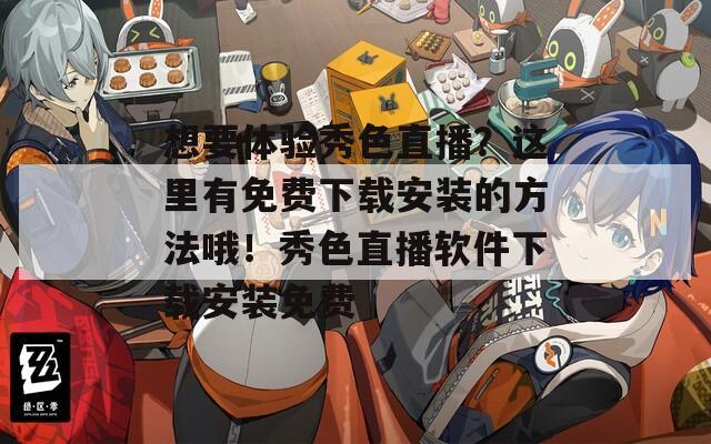 想要体验秀色直播？这里有免费下载安装的方法哦！秀色直播软件下载安装免费