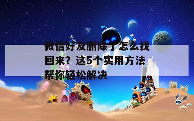 微信好友删除了怎么找回来？这5个实用方法帮你轻松解决