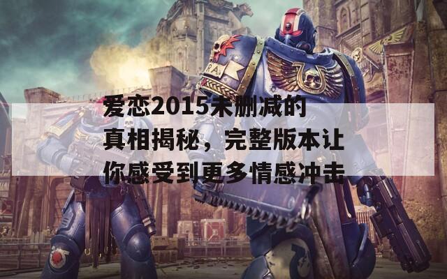 爱恋2015未删减的真相揭秘，完整版本让你感受到更多情感冲击