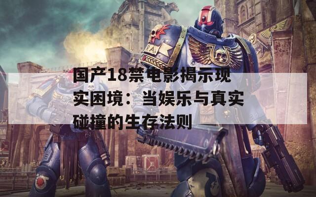 国产18禁电影揭示现实困境：当娱乐与真实碰撞的生存法则