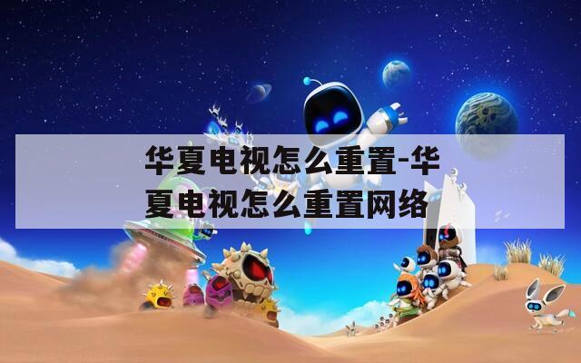 华夏电视怎么重置-华夏电视怎么重置网络