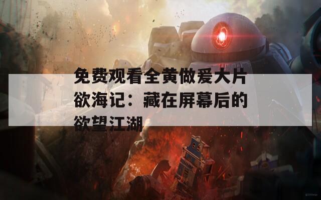 免费观看全黄做爰大片欲海记：藏在屏幕后的欲望江湖