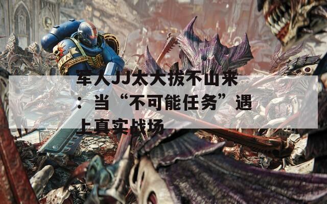 军人JJ太大拔不山来：当“不可能任务”遇上真实战场