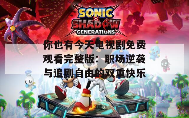 你也有今天电视剧免费观看完整版：职场逆袭与追剧自由的双重快乐