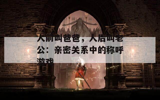 人前叫爸爸，人后叫老公：亲密关系中的称呼游戏