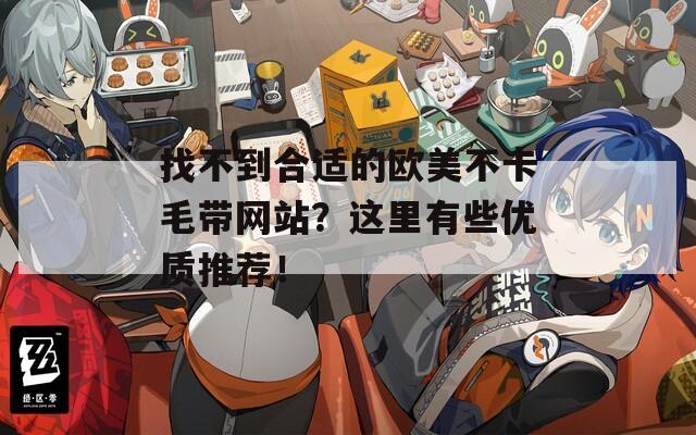 找不到合适的欧美不卡毛带网站？这里有些优质推荐！