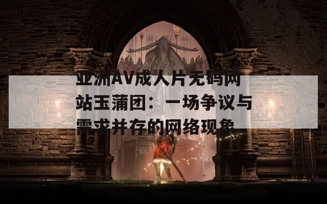 亚洲AV成人片无码网站玉蒲团：一场争议与需求并存的网络现象