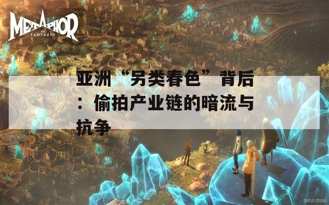 亚洲“另类春色”背后：偷拍产业链的暗流与抗争