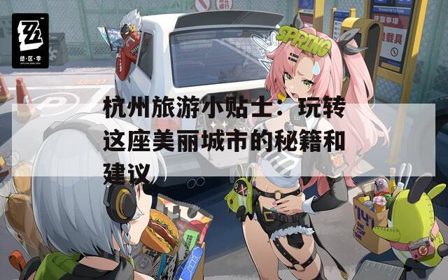 杭州旅游小贴士：玩转这座美丽城市的秘籍和建议