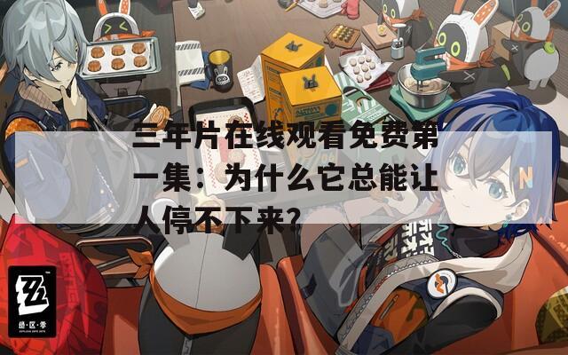三年片在线观看免费第一集：为什么它总能让人停不下来？