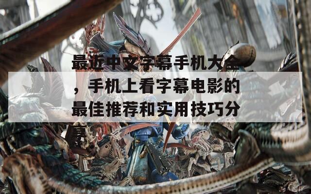 最近中文字幕手机大全，手机上看字幕电影的最佳推荐和实用技巧分享