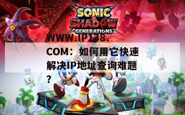 WWW.IP138.COM：如何用它快速解决IP地址查询难题？