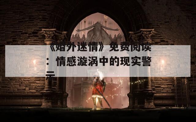 《婚外迷情》免费阅读：情感漩涡中的现实警示