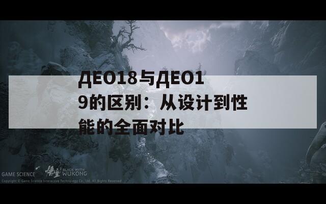 ДЕО18与ДЕО19的区别：从设计到性能的全面对比