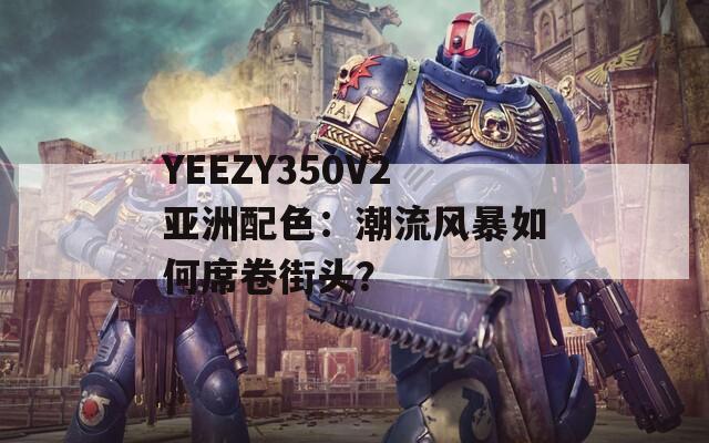 YEEZY350V2亚洲配色：潮流风暴如何席卷街头？