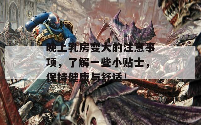 晚上乳房变大的注意事项，了解一些小贴士，保持健康与舒适！