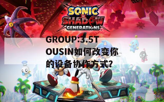 GROUP:3.5TOUSIN如何改变你的设备协作方式？