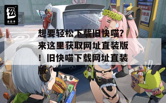想要轻松下载旧快喵？来这里获取网址直装版！旧快喵下载网址直装版