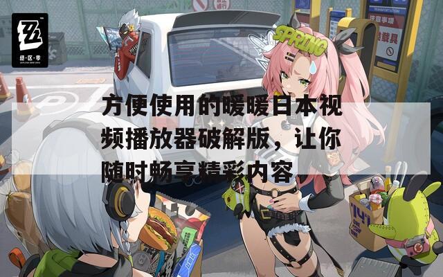 方便使用的暖暖日本视频播放器破解版，让你随时畅享精彩内容