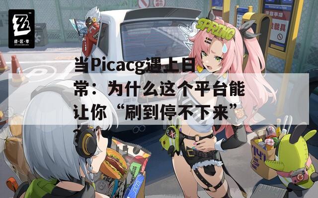 当Picacg遇上日常：为什么这个平台能让你“刷到停不下来”？