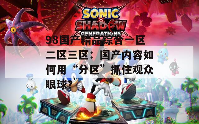 98国产精品综合一区二区三区：国产内容如何用“分区”抓住观众眼球？