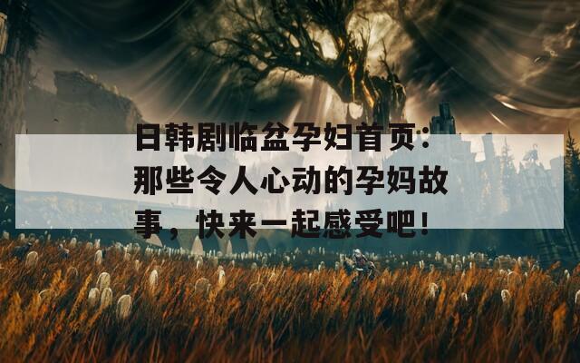 日韩剧临盆孕妇首页：那些令人心动的孕妈故事，快来一起感受吧！