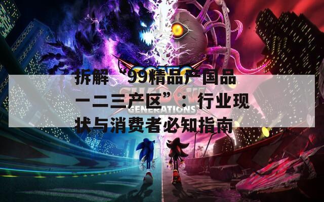 拆解“99精品产国品一二三产区”：行业现状与消费者必知指南