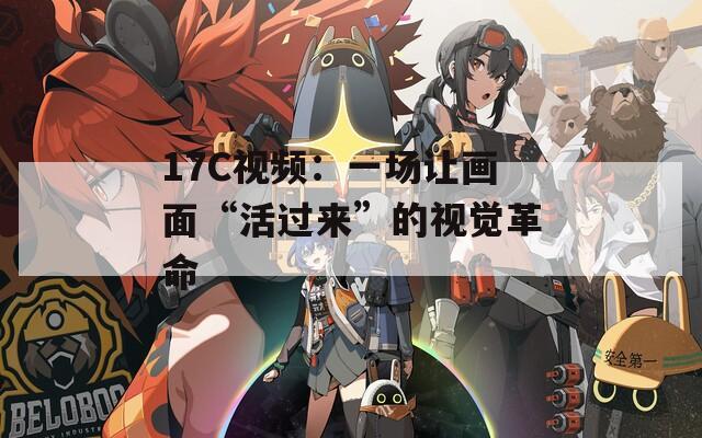 17C视频：一场让画面“活过来”的视觉革命