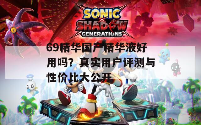 69精华国产精华液好用吗？真实用户评测与性价比大公开