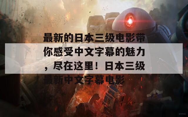最新的日本三级电影带你感受中文字幕的魅力，尽在这里！日本三级最新中文字幕电影