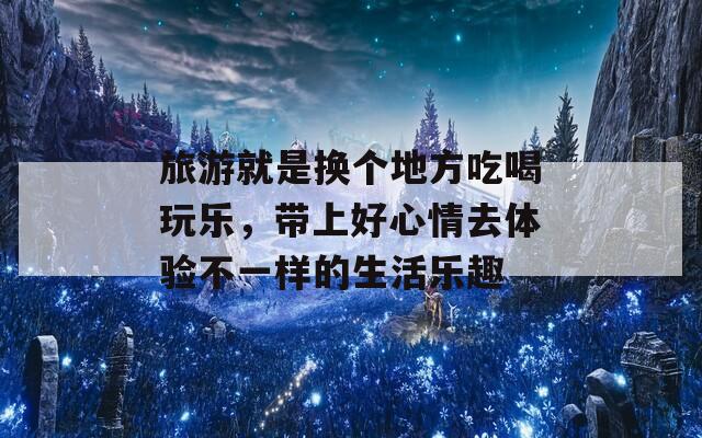 旅游就是换个地方吃喝玩乐，带上好心情去体验不一样的生活乐趣