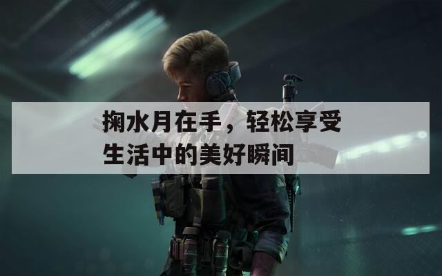 掬水月在手，轻松享受生活中的美好瞬间