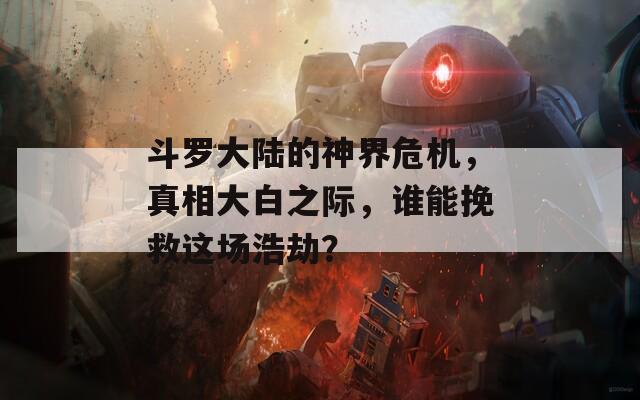 斗罗大陆的神界危机，真相大白之际，谁能挽救这场浩劫？
