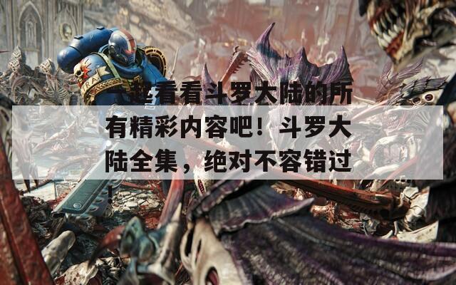 一起看看斗罗大陆的所有精彩内容吧！斗罗大陆全集，绝对不容错过！