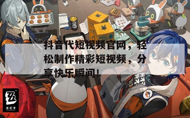 抖音代短视频官网，轻松制作精彩短视频，分享快乐瞬间！