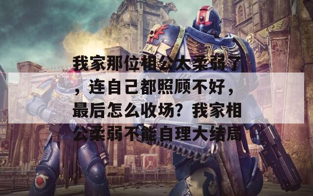 我家那位相公太柔弱了，连自己都照顾不好，最后怎么收场？我家相公柔弱不能自理大结局