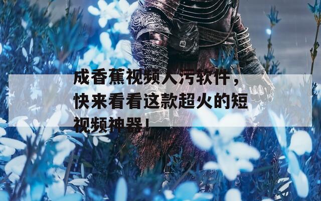 成香蕉视频人污软件，快来看看这款超火的短视频神器！