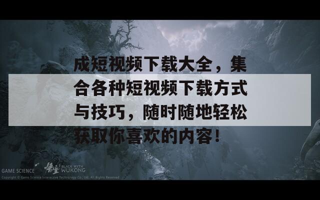 成短视频下载大全，集合各种短视频下载方式与技巧，随时随地轻松获取你喜欢的内容！