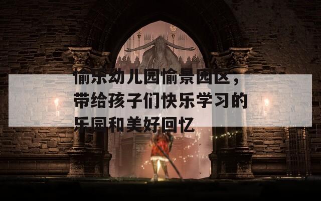 愉乐幼儿园愉景园区，带给孩子们快乐学习的乐园和美好回忆