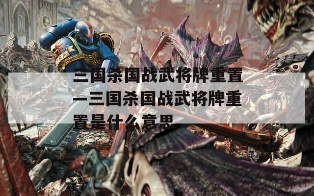 三国杀国战武将牌重置—三国杀国战武将牌重置是什么意思