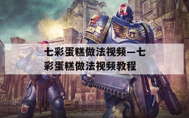 七彩蛋糕做法视频—七彩蛋糕做法视频教程