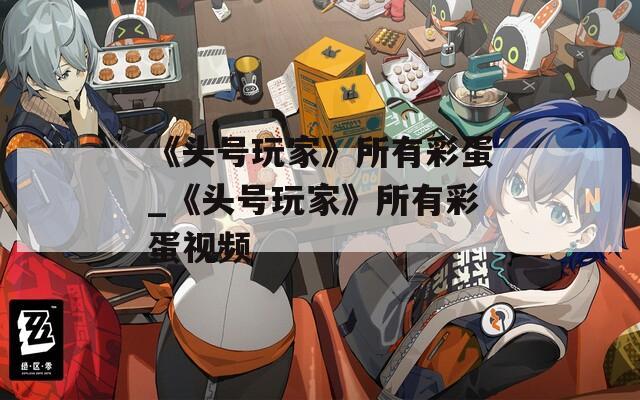 《头号玩家》所有彩蛋_《头号玩家》所有彩蛋视频