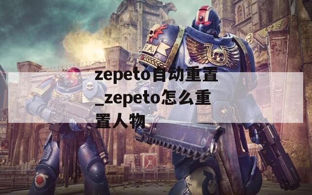 zepeto自动重置_zepeto怎么重置人物