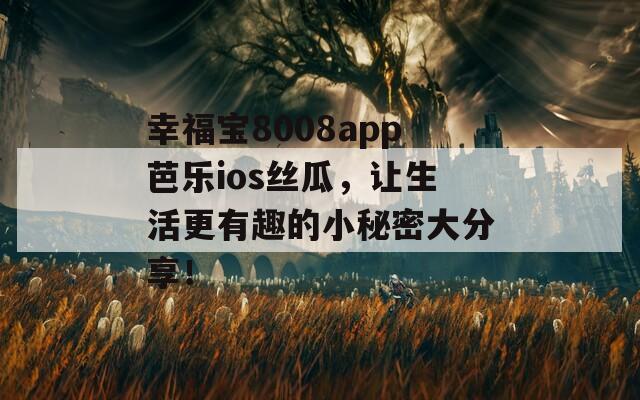 幸福宝8008app芭乐ios丝瓜，让生活更有趣的小秘密大分享！