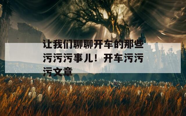 让我们聊聊开车的那些污污污事儿！开车污污污文章