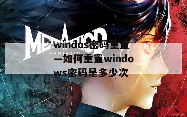 windos密码重置—如何重置windows密码是多少次