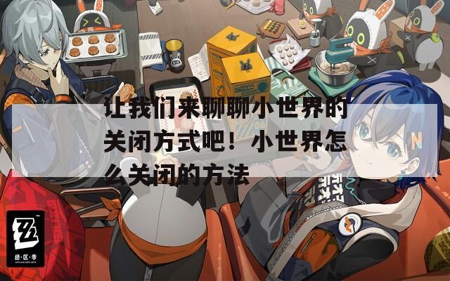 让我们来聊聊小世界的关闭方式吧！小世界怎么关闭的方法