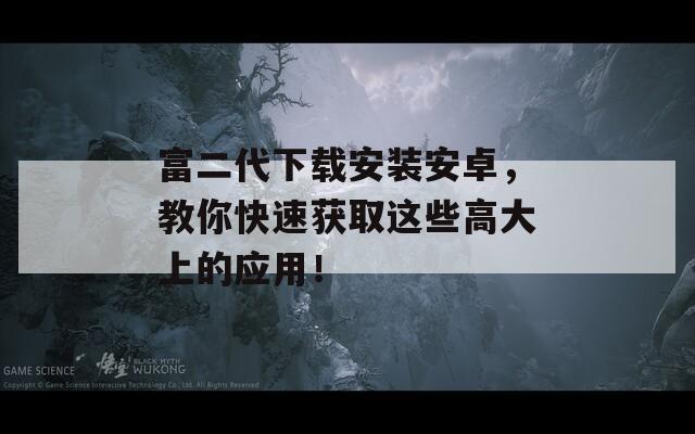 富二代下载安装安卓，教你快速获取这些高大上的应用！