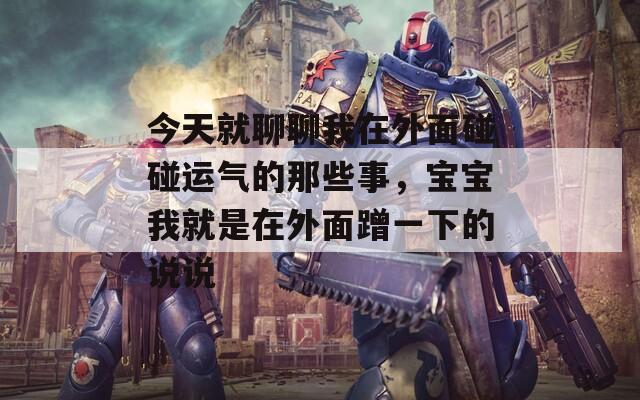 今天就聊聊我在外面碰碰运气的那些事，宝宝我就是在外面蹭一下的说说