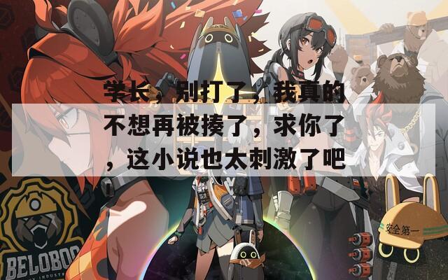 学长，别打了，我真的不想再被揍了，求你了，这小说也太刺激了吧！